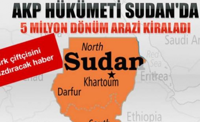 AKP Hükümeti Sudan'da 5 milyon dönüm arazi kiraladı.